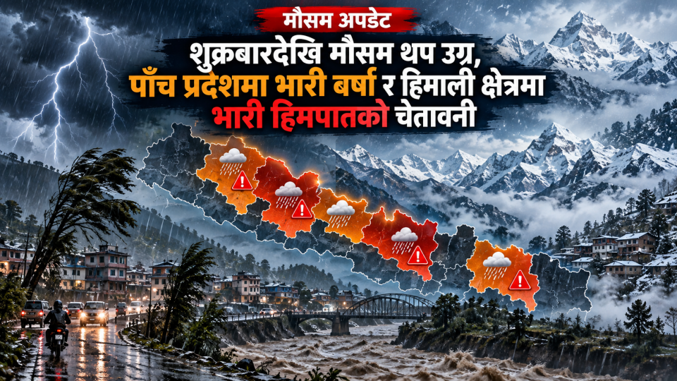 शुक्रबारदेखि मौसम थप उग्र, पाँच प्रदेशमा भारी वर्षा र हिमाली क्षेत्रमा भारी हिमपातको चेतावनी