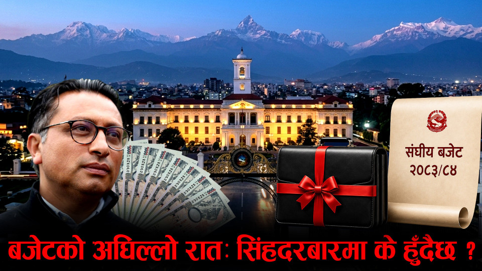 “बजेटको अघिल्लो रातः सिंहदरबारमा के हुँदैछ ?”