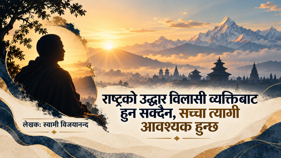 'राष्ट्रको उद्धार विलासी व्यक्तिबाट हुनसक्दैन, सच्चा त्यागी आवश्यक हुन्छ'